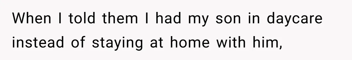 When I told them I had my son in daycare instead of staying at home with him,