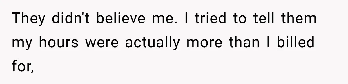 They didn't believe me. I tried to tell them my hours were actually more than I billed for,