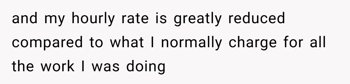and my hourly rate is greatly reduced compared to what I normally charge for all the work I was doing