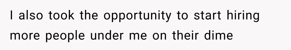 I also took the opportunity to start hiring more people under me on their dime