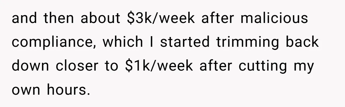 and then about $3k/week after malicious compliance, which I started trimming back down closer to $1k/week after cutting my own hours.