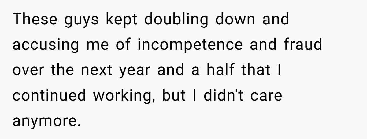 These guys kept doubling down and accusing me of incompetence and fraud over the next year and a half that I continued working, but I didn't care anymore.