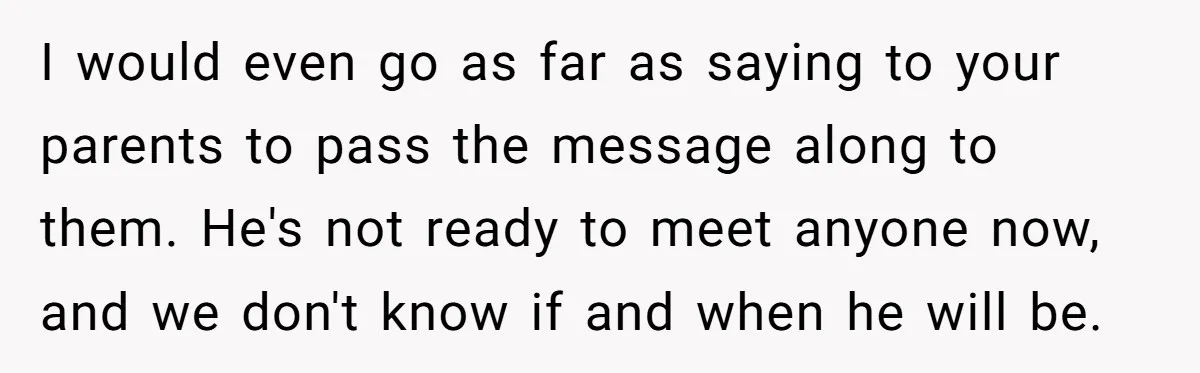 Teen Rejects Family Push To Bond With Bio Siblings, Says His Parents’ Abandonment Was Unforgivable I would even go as far as saying to your parents to pass the message along to them. He's not ready to meet anyone now, and we don't know if...