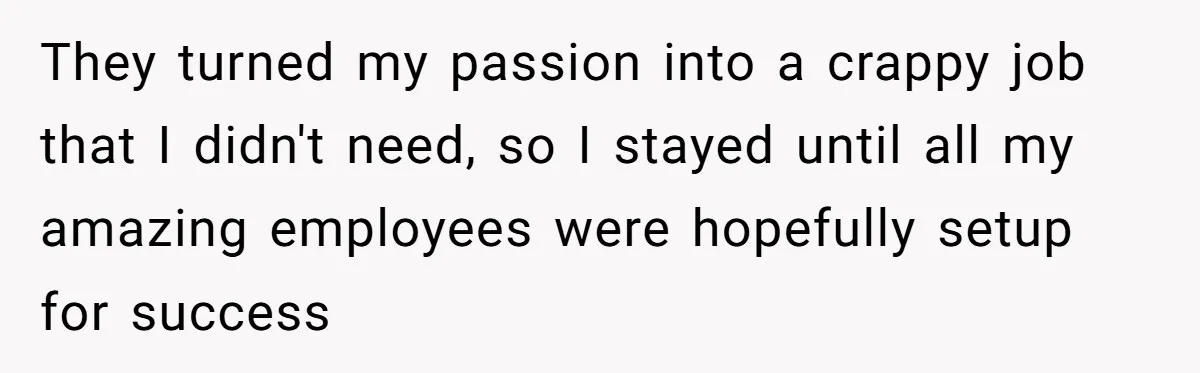 They turned my passion into a crappy job that I didn't need, so I stayed until all my amazing employees were hopefully setup for success