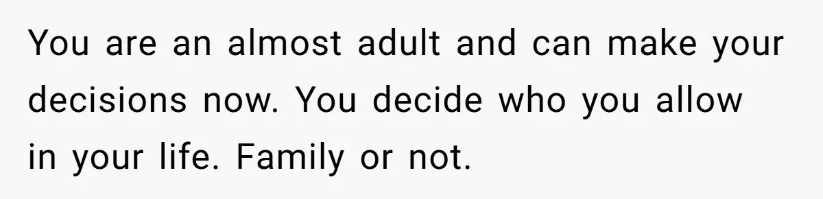 Teen Rejects Family Push To Bond With Bio Siblings, Says His Parents’ Abandonment Was Unforgivable You are an almost adult and can make your decisions now. You decide who you allow in your life. Family or not.