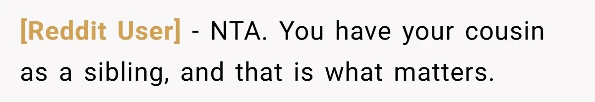 [Reddit User] − NTA. You have your cousin as a sibling, and that is what matters.