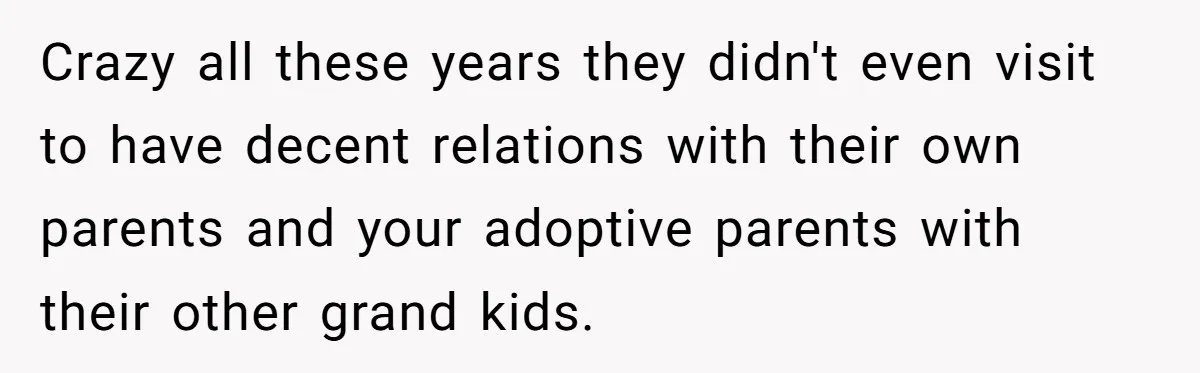 Teen Rejects Family Push To Bond With Bio Siblings, Says His Parents’ Abandonment Was Unforgivable Crazy all these years they didn't even visit to have decent relations with their own parents and your adoptive parents with their other grand kids.
