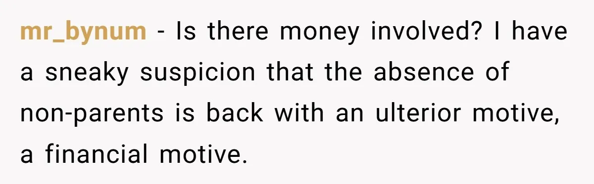 Teen Rejects Family Push To Bond With Bio Siblings, Says His Parents’ Abandonment Was Unforgivable mr_bynum − Is there money involved? I have a sneaky suspicion that the absence of non-parents is back with an ulterior motive, a financial motive.