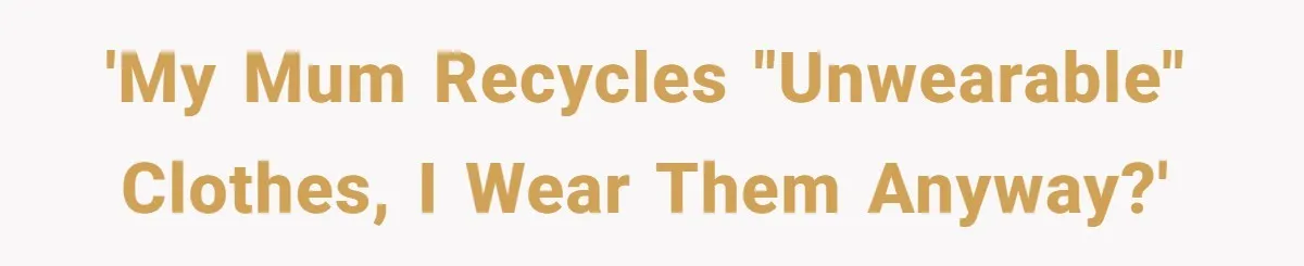'My Mum recycles "unwearable" clothes, I wear them anyway?'