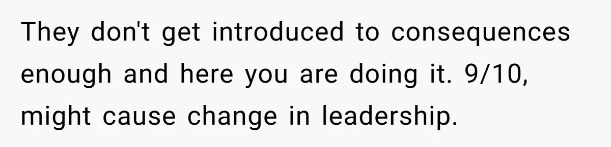 They don't get introduced to consequences enough and here you are doing it. 9/10, might cause change in leadership.