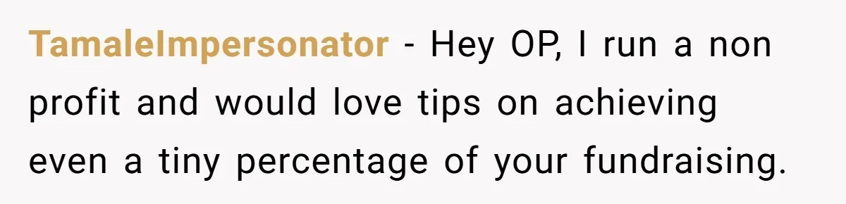 TamaleImpersonator − Hey OP, I run a non profit and would love tips on achieving even a tiny percentage of your fundraising.