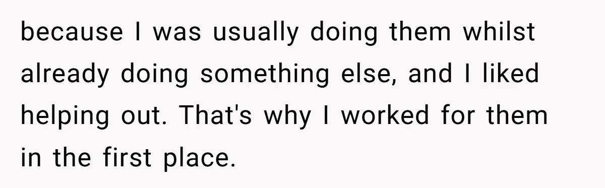 because I was usually doing them whilst already doing something else, and I liked helping out. That's why I worked for them in the first place.