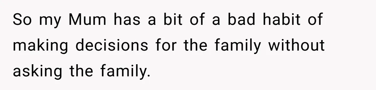 So my Mum has a bit of a bad habit of making decisions for the family without asking the family.