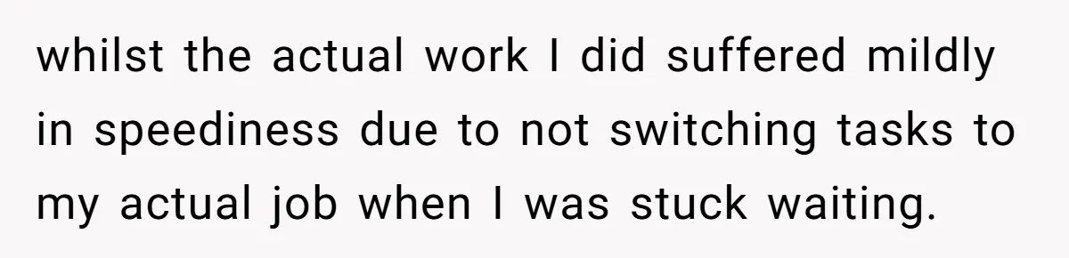 whilst the actual work I did suffered mildly in speediness due to not switching tasks to my actual job when I was stuck waiting.