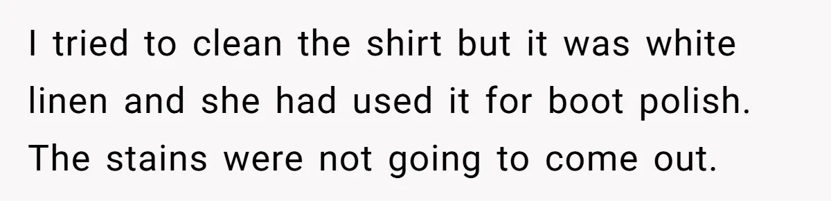 I tried to clean the shirt but it was white linen and she had used it for boot polish. The stains were not going to come out.