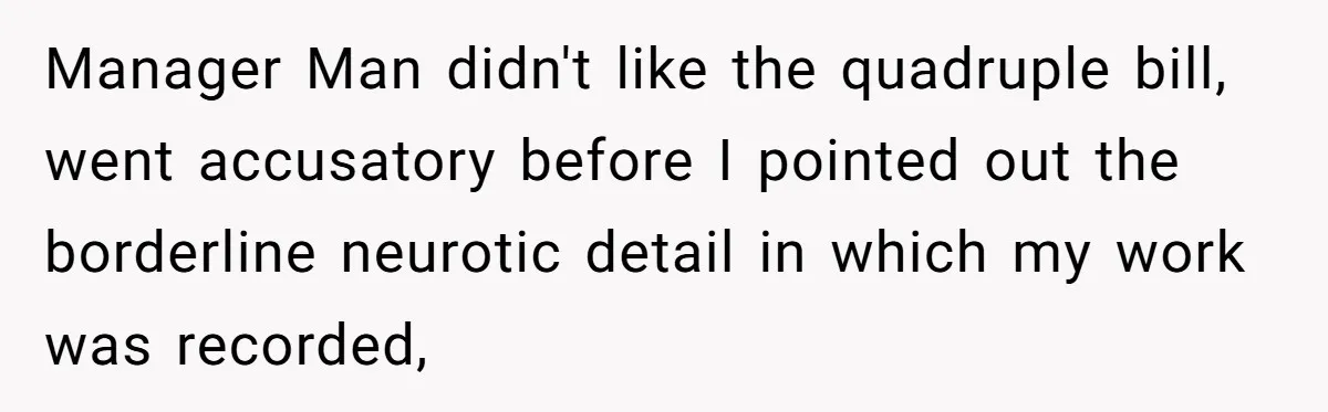 Manager Man didn't like the quadruple bill, went accusatory before I pointed out the borderline neurotic detail in which my work was recorded,