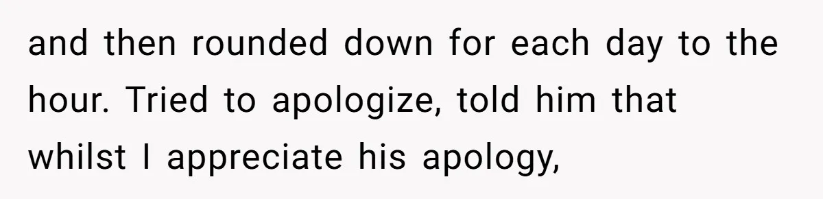and then rounded down for each day to the hour. Tried to apologize, told him that whilst I appreciate his apology,