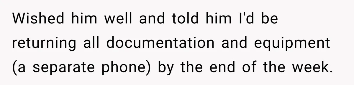 Wished him well and told him I'd be returning all documentation and equipment (a separate phone) by the end of the week.