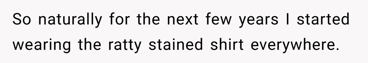 So naturally for the next few years I started wearing the ratty stained shirt everywhere.