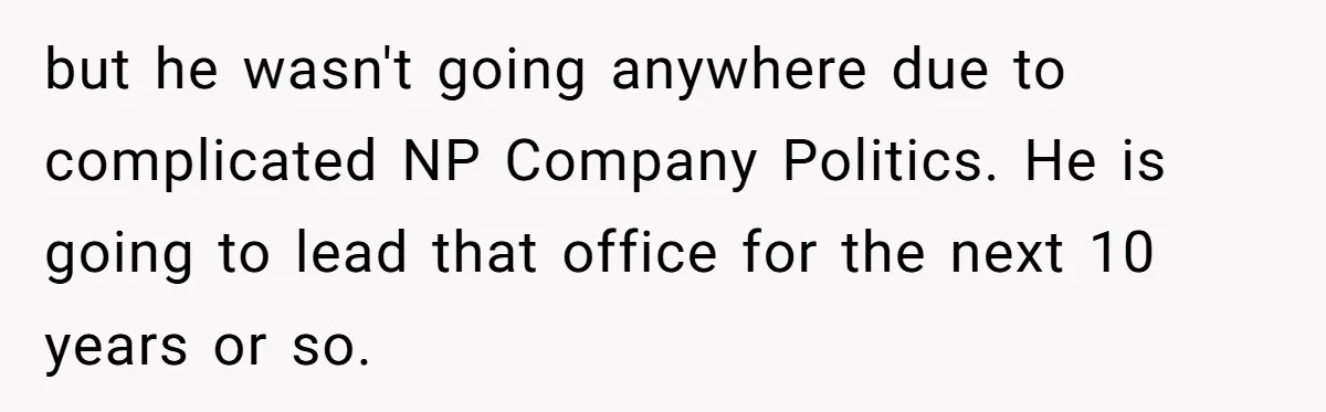 but he wasn't going anywhere due to complicated NP Company Politics. He is going to lead that office for the next 10 years or so.