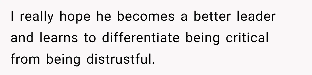 I really hope he becomes a better leader and learns to differentiate being critical from being distrustful.