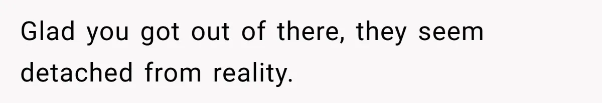Glad you got out of there, they seem detached from reality.