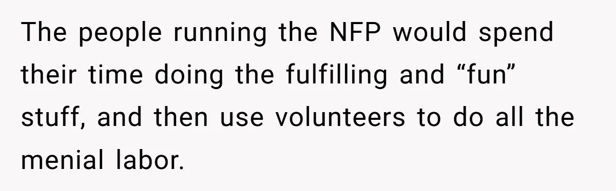 The people running the NFP would spend their time doing the fulfilling and “fun” stuff, and then use volunteers to do all the menial labor.