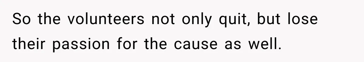 So the volunteers not only quit, but lose their passion for the cause as well.
