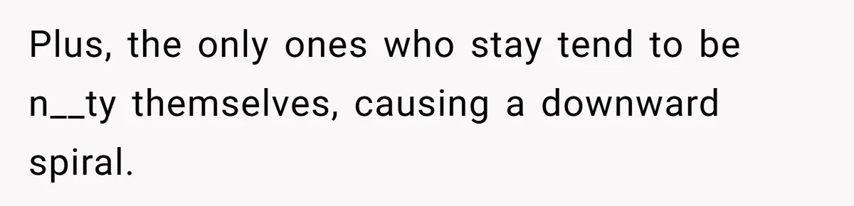 Plus, the only ones who stay tend to be n__ty themselves, causing a downward spiral.