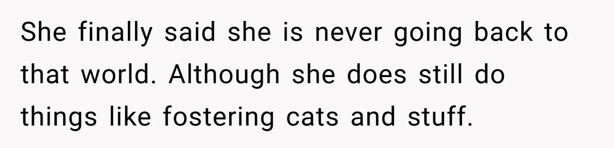 She finally said she is never going back to that world. Although she does still do things like fostering cats and stuff.