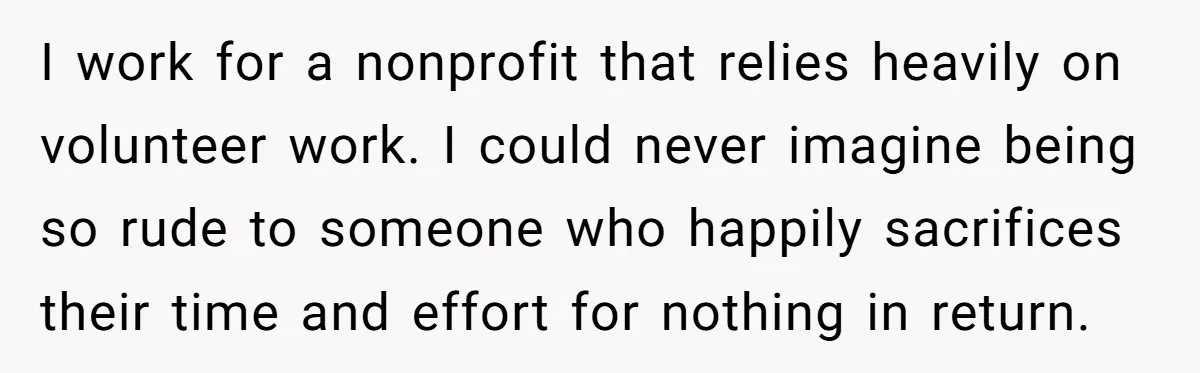 I work for a nonprofit that relies heavily on volunteer work. I could never imagine being so rude to someone who happily sacrifices their time and effort for nothing in...