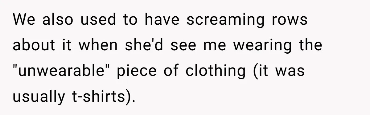 We also used to have screaming rows about it when she'd see me wearing the "unwearable" piece of clothing (it was usually t-shirts).