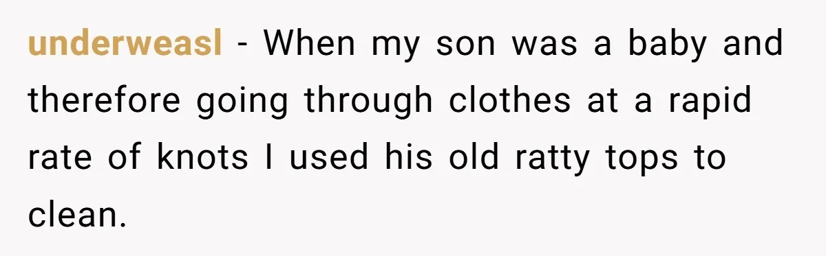 underweasl − When my son was a baby and therefore going through clothes at a rapid rate of knots I used his old ratty tops to clean.