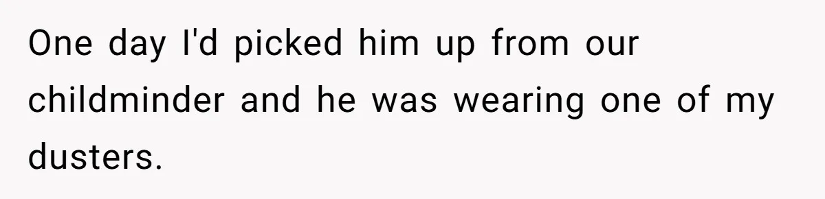 One day I'd picked him up from our childminder and he was wearing one of my dusters.