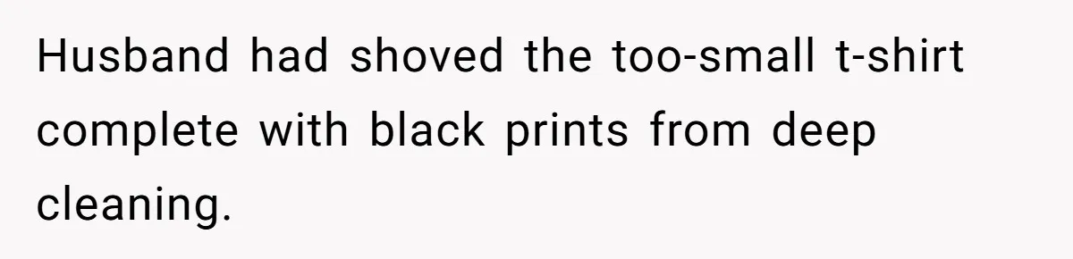 Husband had shoved the too-small t-shirt complete with black prints from deep cleaning.