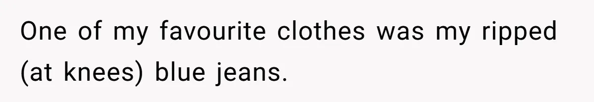 One of my favourite clothes was my ripped (at knees) blue jeans.