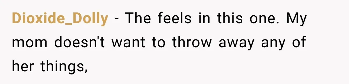 Dioxide_Dolly − The feels in this one. My mom doesn't want to throw away any of her things,