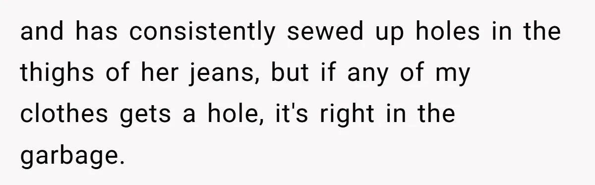 and has consistently sewed up holes in the thighs of her jeans, but if any of my clothes gets a hole, it's right in the garbage.