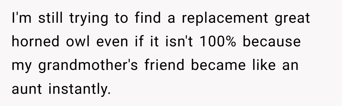 I'm still trying to find a replacement great horned owl even if it isn't 100% because my grandmother's friend became like an aunt instantly.