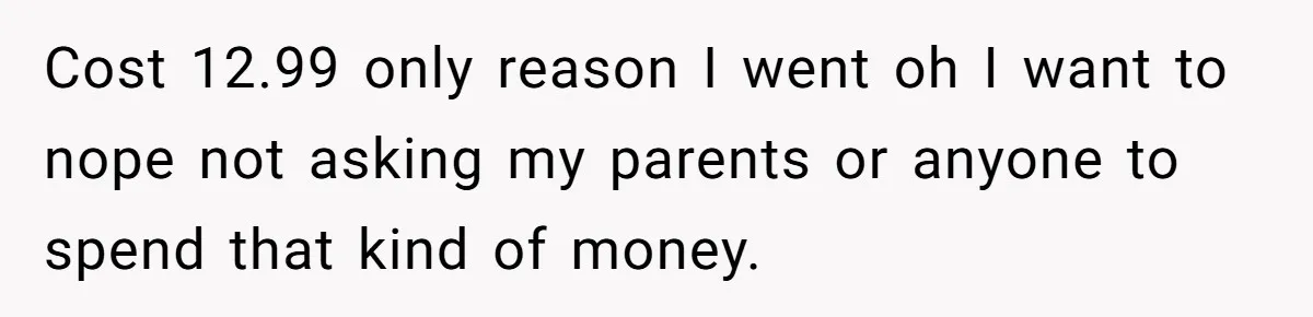 Cost 12.99 only reason I went oh I want to nope not asking my parents or anyone to spend that kind of money.