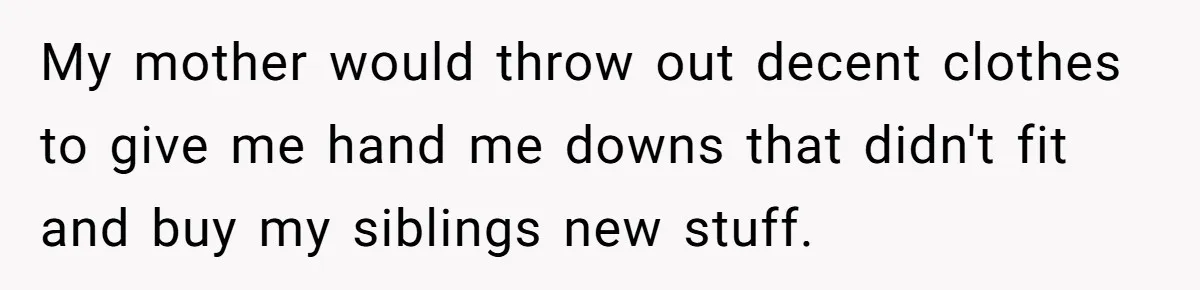 My mother would throw out decent clothes to give me hand me downs that didn't fit and buy my siblings new stuff.