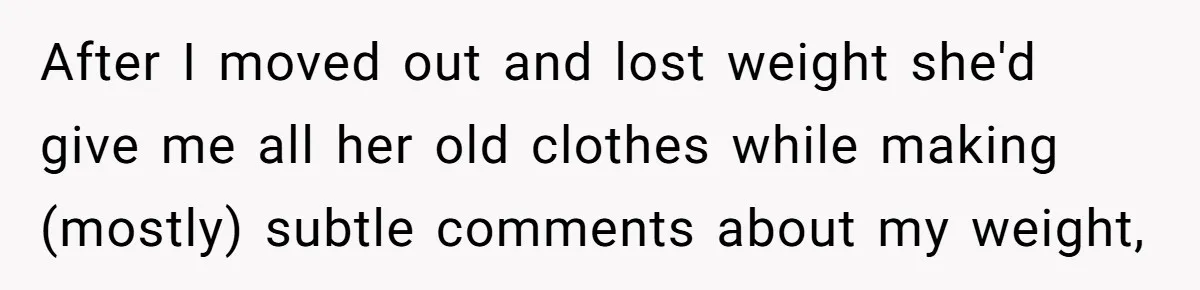 After I moved out and lost weight she'd give me all her old clothes while making (mostly) subtle comments about my weight,