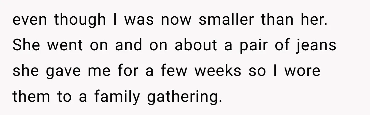 even though I was now smaller than her. She went on and on about a pair of jeans she gave me for a few weeks so I wore them to...