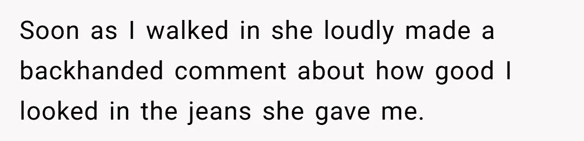 Soon as I walked in she loudly made a backhanded comment about how good I looked in the jeans she gave me.