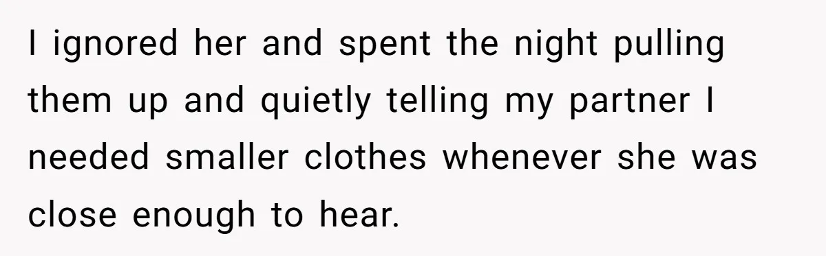 I ignored her and spent the night pulling them up and quietly telling my partner I needed smaller clothes whenever she was close enough to hear.