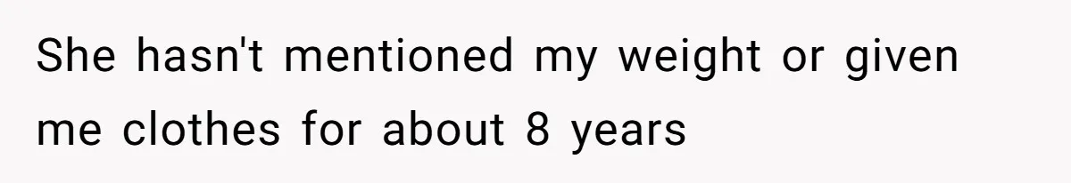 She hasn't mentioned my weight or given me clothes for about 8 years