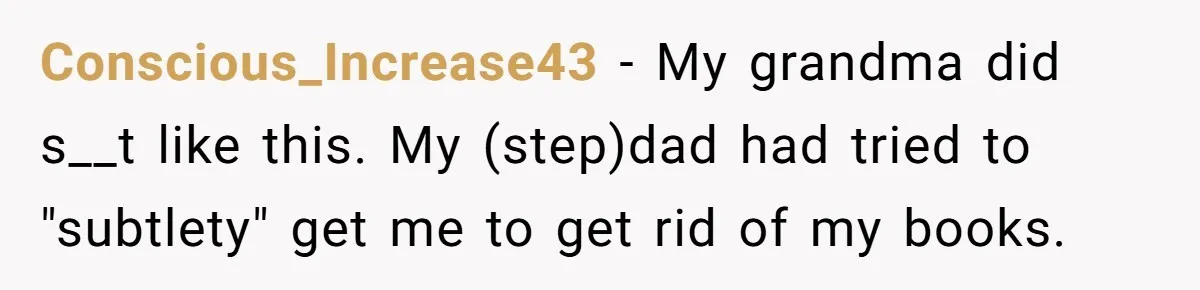 Conscious_Increase43 − My grandma did s__t like this. My (step)dad had tried to "subtlety" get me to get rid of my books.