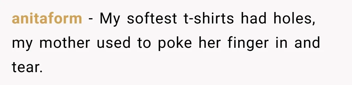 anitaform − My softest t-shirts had holes, my mother used to poke her finger in and tear.