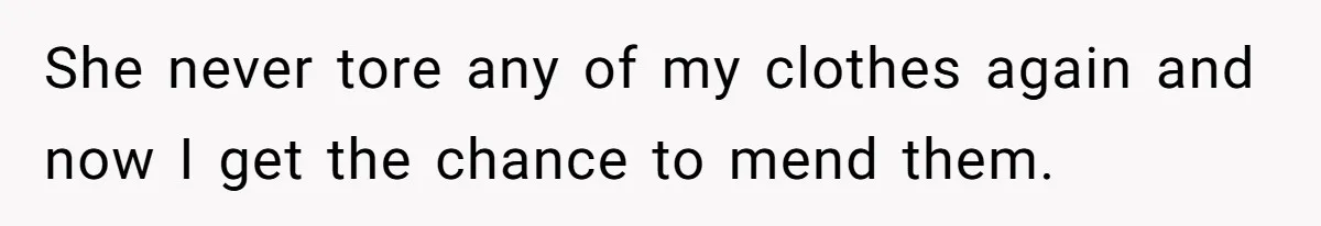 She never tore any of my clothes again and now I get the chance to mend them.