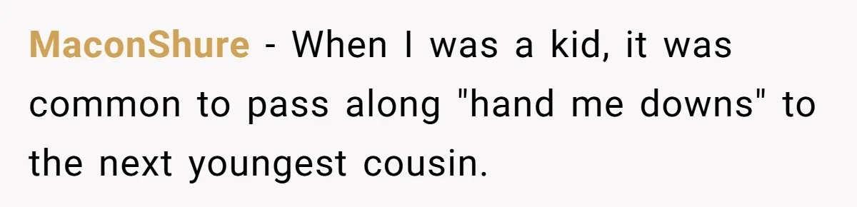 MaconShure − When I was a kid, it was common to pass along "hand me downs" to the next youngest cousin.